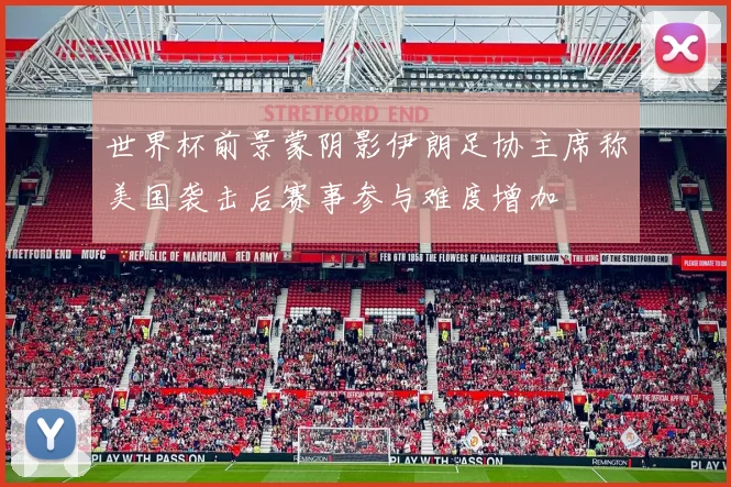 世界杯前景蒙阴影伊朗足协主席称美国袭击后赛事参与难度增加