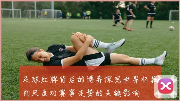 足球红牌背后的博弈探究世界杯裁判尺度对赛事走势的关键影响