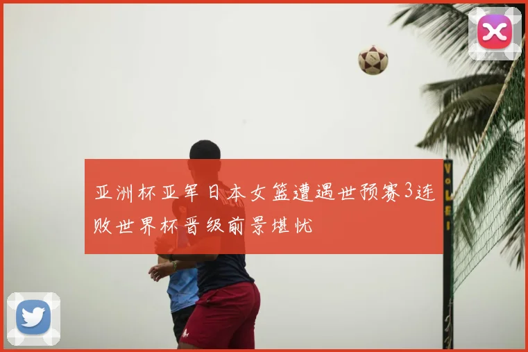 亚洲杯亚军日本女篮遭遇世预赛3连败世界杯晋级前景堪忧