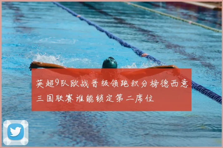 英超9队欧战晋级领跑积分榜德西意三国联赛谁能锁定第二席位