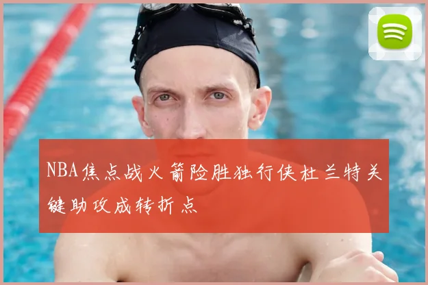 NBA焦点战火箭险胜独行侠杜兰特关键助攻成转折点