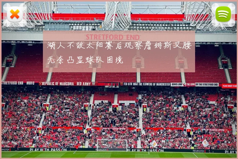 湖人不敌太阳赛后观察詹姆斯叉腰无奈凸显球队困境