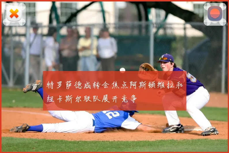 特罗萨德成转会焦点阿斯顿维拉和纽卡斯尔联队展开竞争