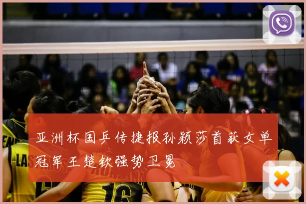 亚洲杯国乒传捷报孙颖莎首获女单冠军王楚钦强势卫冕