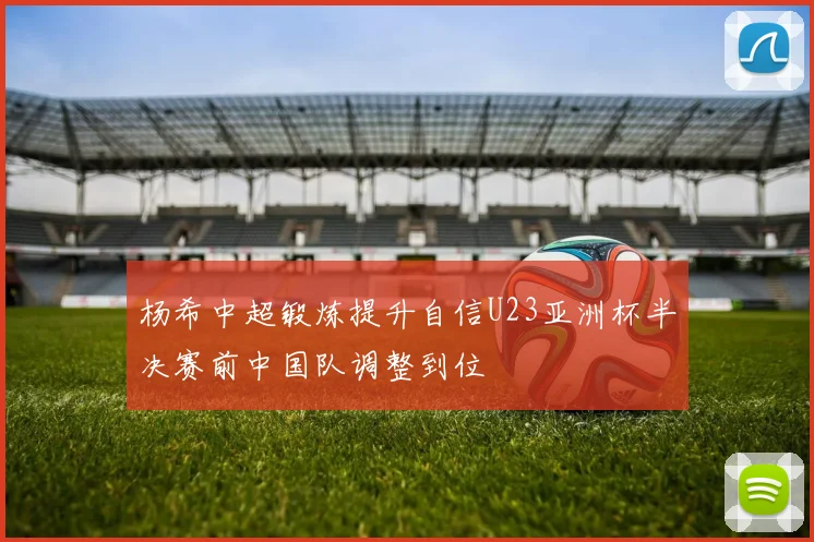 杨希中超锻炼提升自信U23亚洲杯半决赛前中国队调整到位