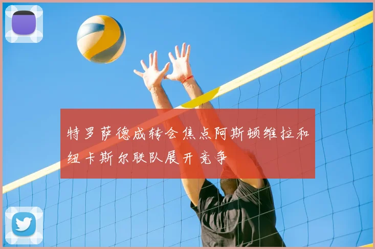 特罗萨德成转会焦点阿斯顿维拉和纽卡斯尔联队展开竞争