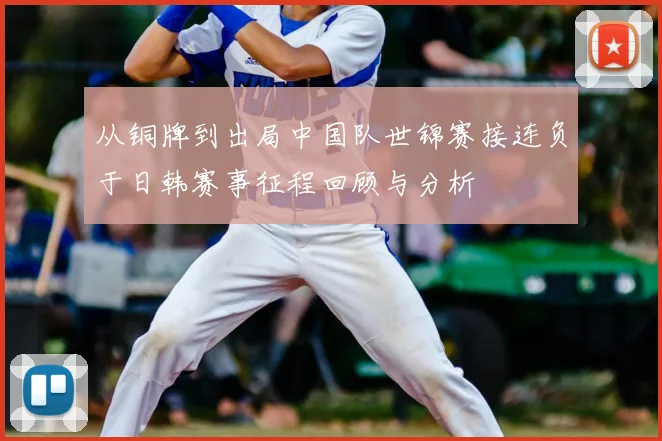从铜牌到出局中国队世锦赛接连负于日韩赛事征程回顾与分析