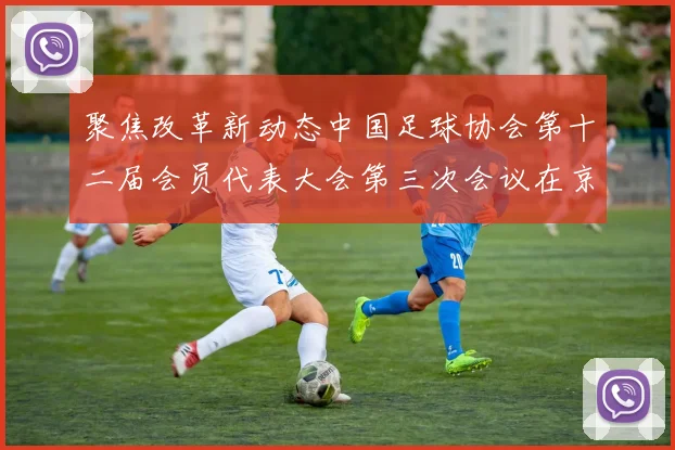 聚焦改革新动态中国足球协会第十二届会员代表大会第三次会议在京召开