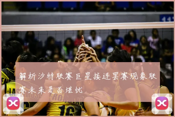 解析沙特联赛巨星接连罢赛现象联赛未来是否堪忧