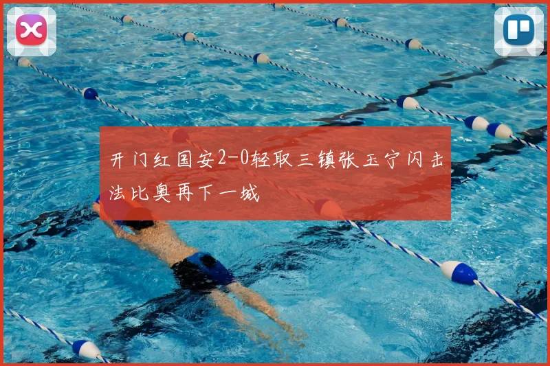 开门红国安2-0轻取三镇张玉宁闪击法比奥再下一城