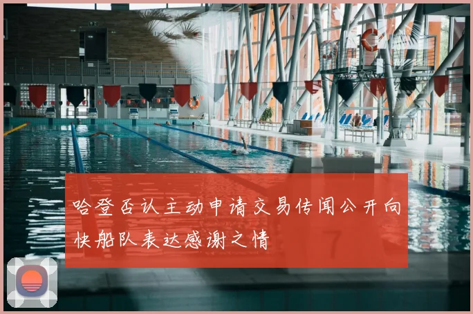 哈登否认主动申请交易传闻公开向快船队表达感谢之情